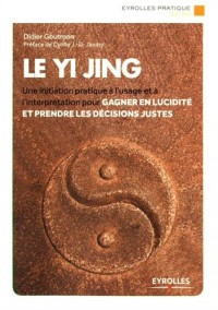 Le Yi Jing: Une initiation pratique à l'usage et à l'interprétation pour gagner en lucidité et prendre les décisions justes.