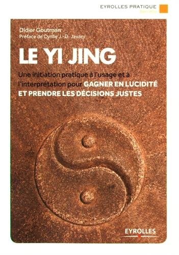 Le Yi Jing: Une initiation pratique à l'usage et à l'interprétation pour gagner en lucidité et prendre les décisions justes.