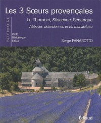 Les 3 soeurs provençales : Le Thoronet, Silvacane, Sénanque, abbayes cisterciennes et vie monastique