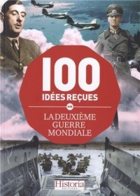 Les 100 idées reçues sur la Deuxième Guerre mondiale