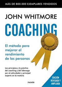 Coaching: El método para mejorar el rendimiento de las personas. Los principios y la práctica del coaching y del liderazgo por el confundador y principal experto en la materia