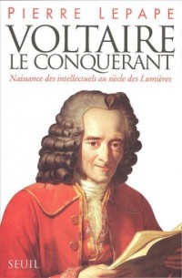 Voltaire le Conquérant. Naissance des intellectuels au siècle des Lumières