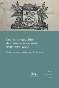 Les historiographies des mondes normands, XVIIe-XXIe siècle: Construction, influence, évolution