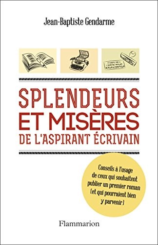 Splendeurs et misères de l'aspirant écrivain : Conseils à l'usage d ceux qui souhaitent publier un premier roman (et qui pourraient bien y parvenir)