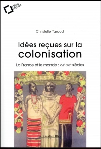 Idées reçues sur la colonisation : La France et le monde : XVIe-XXIe siècles