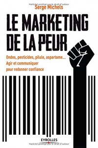 Le marketing de la peur: Ondes, pesticides, pilule, aspartam... Agir et communiquer pour redonner confiance