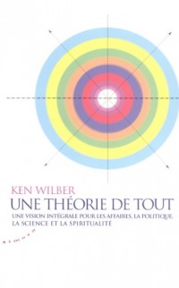 Une théorie de tout : Une vision intégrale pour les affaires, la politique, la science et la spiritualité