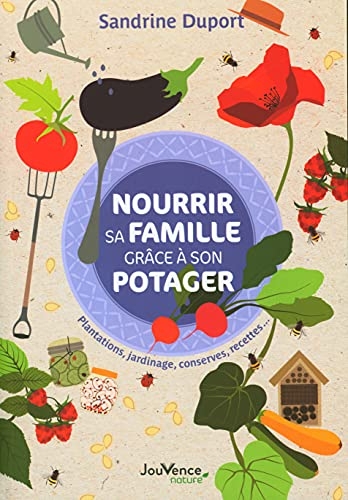 Nourrir sa famille grâce à son potager: Plantations, jardinage, conserves, recettes...