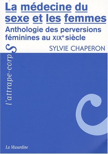 La médecine du sexe et les femmes : Anthologie des perversions féminines au XIXe siècle