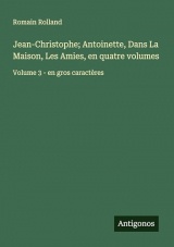 Jean-Christophe; Antoinette, Dans La Maison, Les Amies, en quatre volumes: Volume 3 - en gros caractères