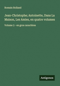 Jean-Christophe; Antoinette, Dans La Maison, Les Amies, en quatre volumes: Volume 3 - en gros caractères