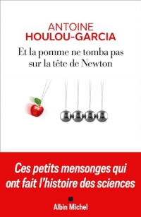 Et la pomme ne tomba pas sur la tête de Newton: Ces petits mensonges qui ont fait l'histoire des sciences