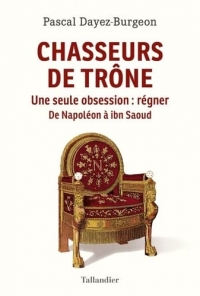 Chasseurs de trône: Une seule obsession : régner. Napoléon à Ibn Saoud