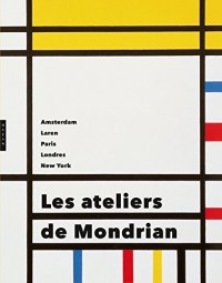 Les ateliers de Mondrian. Amsterdam, Laren, Paris, Londres, New York.
