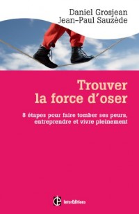 Trouver la force d'oser : 8 étapes pour faire tomber ses peurs, entreprendre et vivre pleinement (Epanouissement)