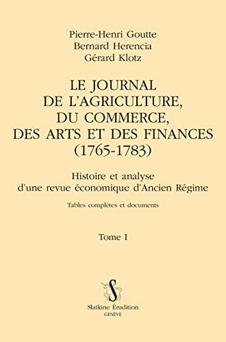 Le Journal de l’agriculture, du commerce, des arts et des finances (1765-1783) T1: Histoire et analyse d’une revue économique d’Ancien Régime Tables complètes et documents