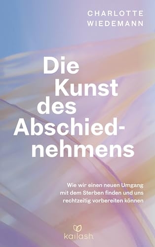 Die Kunst des Abschiednehmens: Wie wir einen neuen Umgang mit dem Sterben finden und uns rechtzeitig vorbereiten können - Wertvolles Wissen und Handlungskompetenz einfühlsam vermittelt