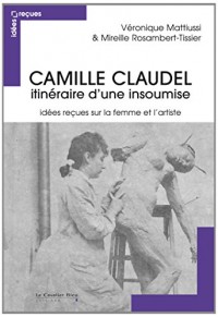 Camille Claudel, itinéraire d'une insoumise : Idées reçues sur la femme et l'artiste