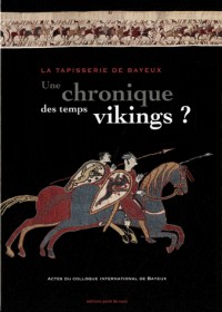 La tapisserie de Bayeux : une chronique des temps vikings ? : Actes du colloque international de Bayeux 29 et 30 mars 2007