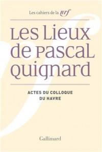 Les Lieux de Pascal Quignard: Actes du colloque de l'université du Havre (29 et 30 avril 2013)