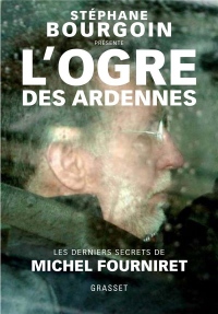L'ogre des Ardennes: Les derniers secrets de Michel Fourniret