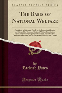The Basis of National Welfare: Considered in Reference Chiefly to the Prosperity of Britain, and Safety of the Church of England; With an Examination ... of Parishes, and the Capacity of Ch