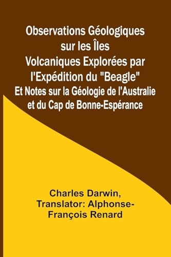 Observations Géologiques sur les Îles Volcaniques Explorées par l'Expédition du Beagle; Et Notes sur la Géologie de l'Australie et du Cap de Bonne-Espérance [9789364730433]