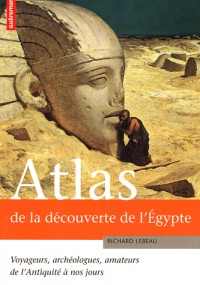 Atlas de la découverte de l'Egypte : Voyageurs, archéologues, amateurs de l'Antiquité à nos jours