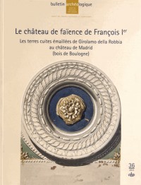 Bulletin Archéologique, N° 36/2012 : Le château de faïence de François Ier : Les terres cuites émaillées de Girolamo della Robbia au château de Madrid (bois de Boulogne)