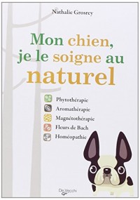 Mon chien, je le soigne au naturel : Phytothérapie, aromathérapie, magnétothérapie, Fleurs de Bach, homéopathie