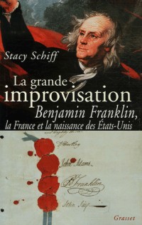 La grande improvisation : Benjamin Franklin, la France et la naissance des Etats-Unis