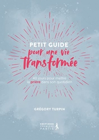 Petit guide pour une vie transformée (réédition). 40 JOURS POUR METTRE LA PRIÈRE DANS SON QUOTIDIEN