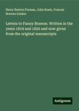 Letters to Fanny Brawne. Written in the years 1819 and 1820 and now given from the original manuscripts