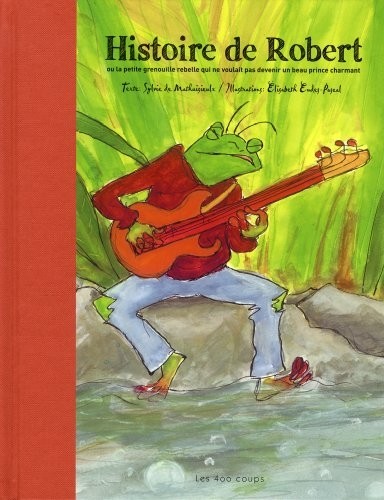 Histoire de Robert : Ou la petite grenouille rebelle qui ne voulait pas devenir un beau prince charmant
