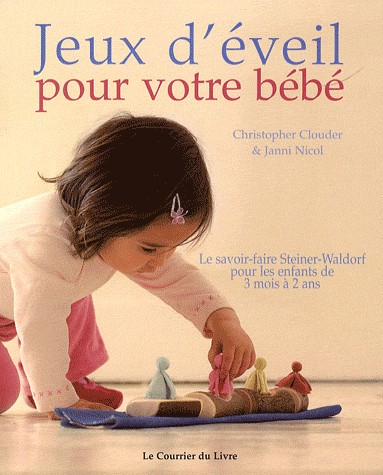Jeux d'éveil pour votre bébé : Le savoir-faire Steiner-Waldorf pour les enfants de 3 mois à 2 ans