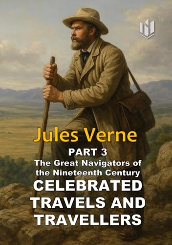 CELEBRATED TRAVELS AND TRAVELLERS (Translated) (Annotated): PART 3 The Great Navigators of the Nineteenth Century