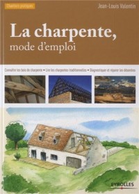 La charpente, mode d'emploi : Connaître les bois de charpente, Lire les charpentes traditionnelles, Diagnostiquer et réparer les désordres