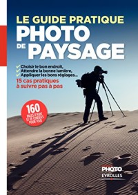 Le guide pratique de la photo de paysage: Choisir le bon endroit, attendre la bonne lumière, appliquer les bons réglages. 15 cas pratiques à suivre pas à pas.