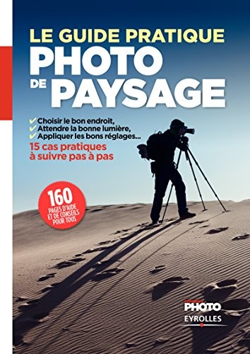 Le guide pratique de la photo de paysage: Choisir le bon endroit, attendre la bonne lumière, appliquer les bons réglages. 15 cas pratiques à suivre pas à pas.