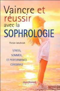 Vaincre et réussir avec la sophrologie : Stress, sommeil et performance cérébrale