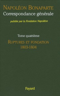 Correspondance générale : Tome 4, Ruptures et fondation 1803-1804