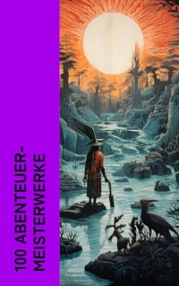 100 Abenteuer-Meisterwerke: Der Seewolf, 20.000 Meilen unter dem Meer, Der letzte Mohikaner, Die drei Musketiere, Winnetou, Die Schatzinsel (German Edition)