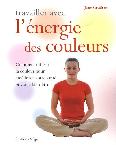 Travailler avec l' énergie des couleurs : Comment utiliser la couleur pour améliorer votre santé et votre bien-être