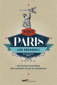 Tout sur Paris (ou presque) - Petite encyclopédie des savoirs utiles et superflus