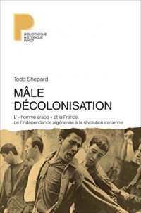 Mâle décolonisation: L'« homme arabe » et la France, de l'indépendance algérienne à la révolution iranienne