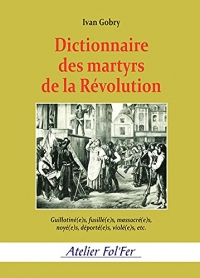 Dictionnaire des martyrs de la RévolutionGuillotiné(e)s, fusillé(e)s, massacré(e)s, noyé(e)s, déport: Guillotiné(e)s, fusillé(e)s, massacré(e)s, noyé(e)s, déporté(e)s, violé(e)s, etc.