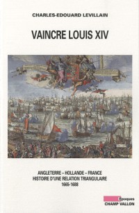 Vaincre Louis XIV : Angleterre - Hollande - France, histoire d'une relation triangulaire 1665-1688