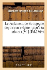 Le Parlement de Bourgogne depuis son origine jusqu'à sa chute [V1] (Éd.1864)