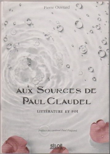 Aux sources de Paul Claudel: Littérature et foi : l'oeuvre littéraire de Paul Claudel à la lumière de trois mystères chrétiens : la création, la communion des saints, la rédemption
