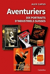 Aventuriers: Dix portraits d’industriels suisses